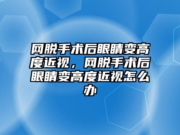 網脫手術后眼睛變高度近視，網脫手術后眼睛變高度近視怎么辦