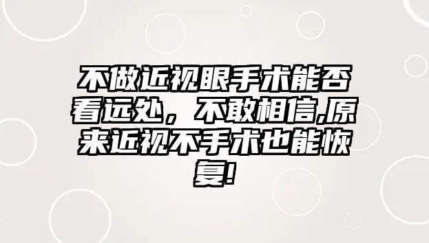 不做近視眼手術能否看遠處，不敢相信,原來近視不手術也能恢復!