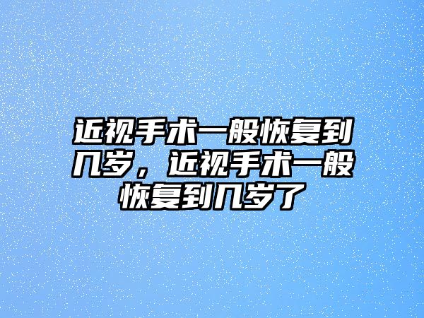 近視手術一般恢復到幾歲，近視手術一般恢復到幾歲了