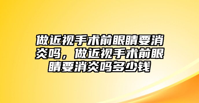 做近視手術前眼睛要消炎嗎，做近視手術前眼睛要消炎嗎多少錢