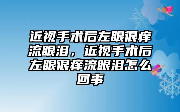 近視手術后左眼很癢流眼淚，近視手術后左眼很癢流眼淚怎么回事