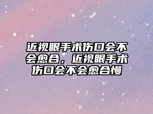 近視眼手術傷口會不會愈合，近視眼手術傷口會不會愈合慢