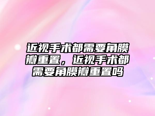 近視手術都需要角膜瓣重置，近視手術都需要角膜瓣重置嗎