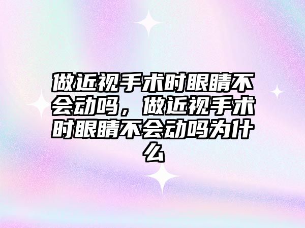 做近視手術時眼睛不會動嗎，做近視手術時眼睛不會動嗎為什么