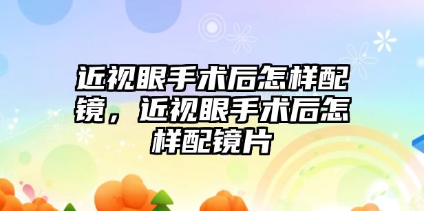 近視眼手術后怎樣配鏡，近視眼手術后怎樣配鏡片