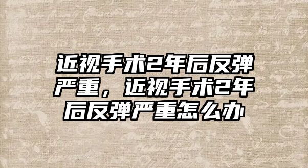 近視手術(shù)2年后反彈嚴(yán)重，近視手術(shù)2年后反彈嚴(yán)重怎么辦