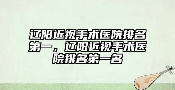 遼陽近視手術醫院排名第一，遼陽近視手術醫院排名第一名