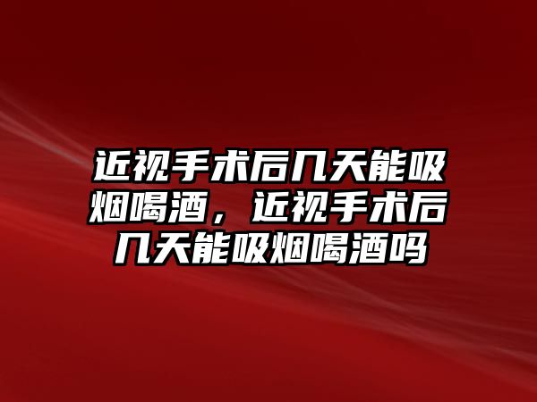 近視手術后幾天能吸煙喝酒，近視手術后幾天能吸煙喝酒嗎