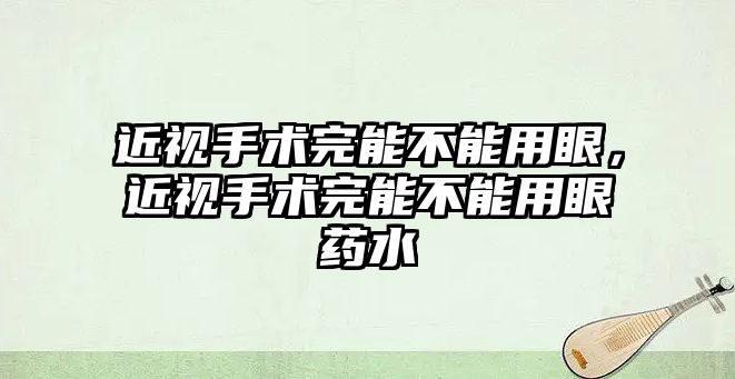 近視手術完能不能用眼，近視手術完能不能用眼藥水