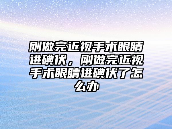 剛做完近視手術眼睛進碘伏，剛做完近視手術眼睛進碘伏了怎么辦