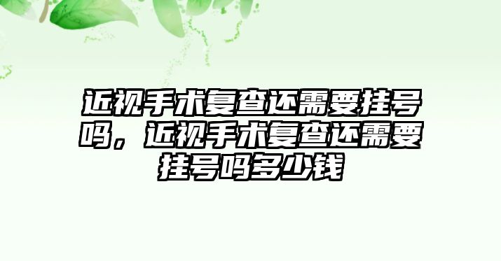 近視手術復查還需要掛號嗎，近視手術復查還需要掛號嗎多少錢