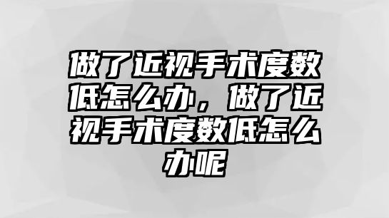 做了近視手術(shù)度數(shù)低怎么辦，做了近視手術(shù)度數(shù)低怎么辦呢