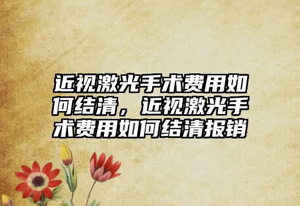 近視激光手術費用如何結清，近視激光手術費用如何結清報銷