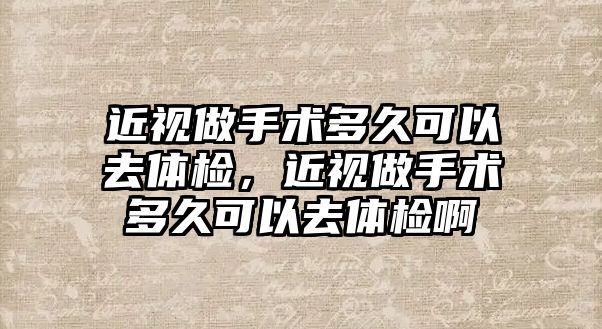 近視做手術多久可以去體檢，近視做手術多久可以去體檢啊