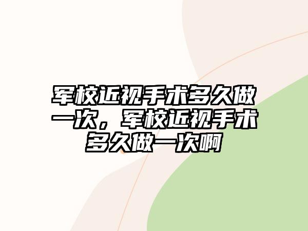 軍校近視手術多久做一次，軍校近視手術多久做一次啊