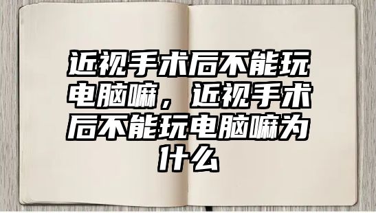 近視手術后不能玩電腦嘛，近視手術后不能玩電腦嘛為什么