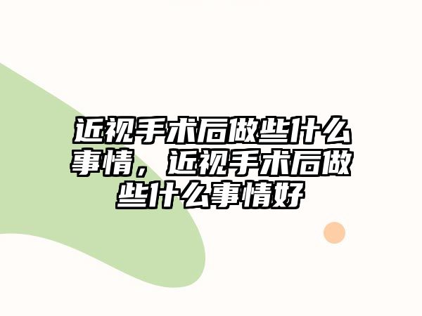 近視手術(shù)后做些什么事情，近視手術(shù)后做些什么事情好