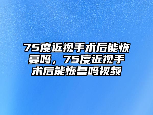 75度近視手術后能恢復嗎，75度近視手術后能恢復嗎視頻