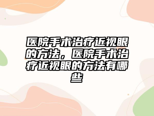 醫院手術治療近視眼的方法，醫院手術治療近視眼的方法有哪些