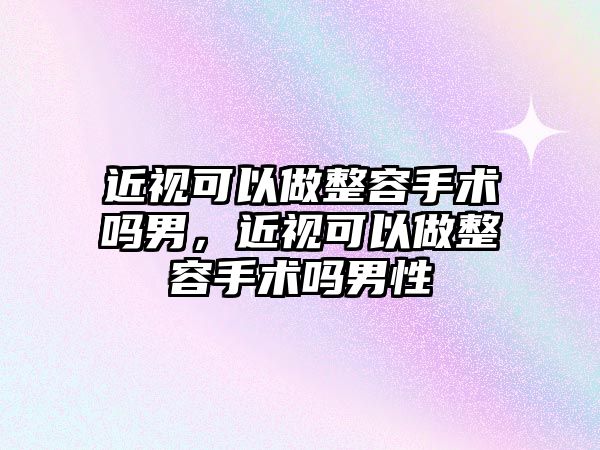 近視可以做整容手術嗎男，近視可以做整容手術嗎男性