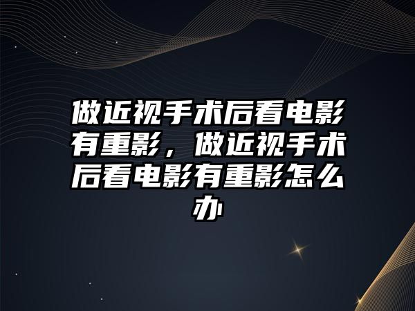 做近視手術后看電影有重影，做近視手術后看電影有重影怎么辦