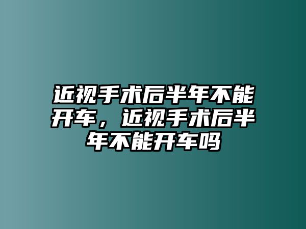 近視手術后半年不能開車，近視手術后半年不能開車嗎