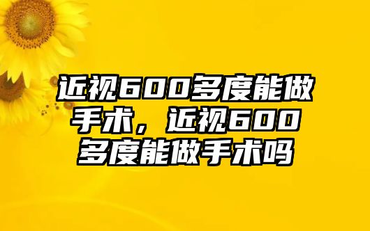 近視600多度能做手術，近視600多度能做手術嗎