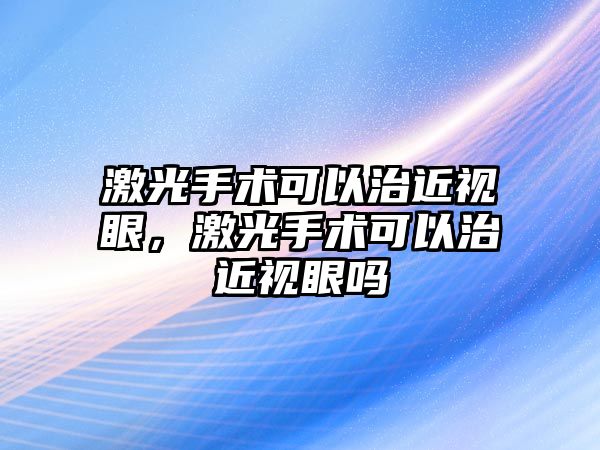 激光手術可以治近視眼，激光手術可以治近視眼嗎