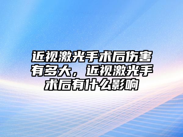 近視激光手術后傷害有多大，近視激光手術后有什么影響