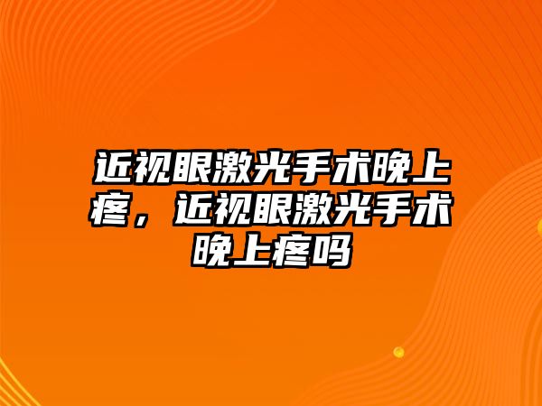 近視眼激光手術晚上疼，近視眼激光手術晚上疼嗎