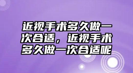 近視手術多久做一次合適，近視手術多久做一次合適呢