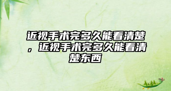 近視手術完多久能看清楚，近視手術完多久能看清楚東西