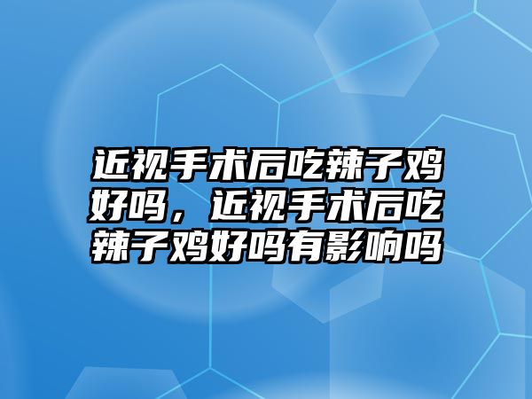 近視手術后吃辣子雞好嗎，近視手術后吃辣子雞好嗎有影響嗎