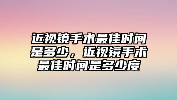 近視鏡手術(shù)最佳時(shí)間是多少，近視鏡手術(shù)最佳時(shí)間是多少度