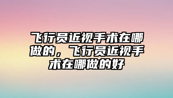 飛行員近視手術(shù)在哪做的，飛行員近視手術(shù)在哪做的好