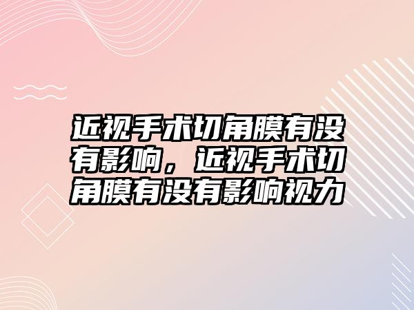 近視手術(shù)切角膜有沒(méi)有影響，近視手術(shù)切角膜有沒(méi)有影響視力