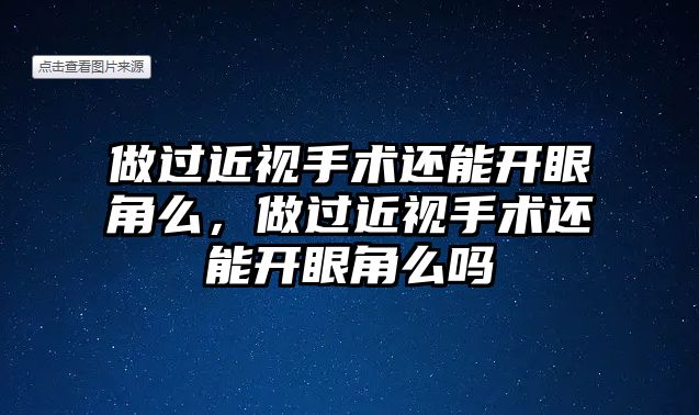 做過近視手術還能開眼角么，做過近視手術還能開眼角么嗎