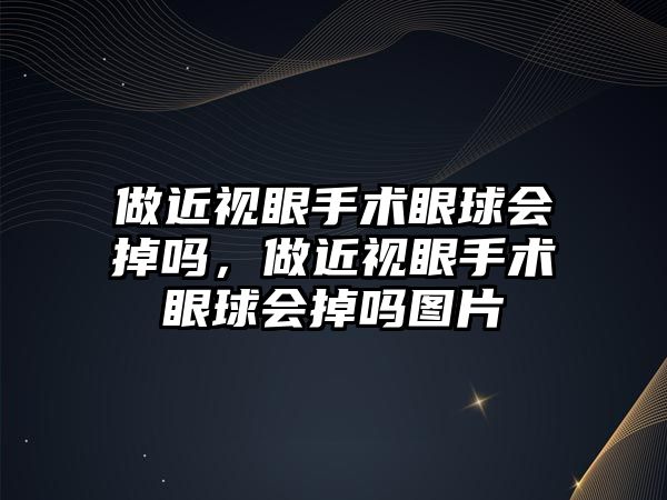 做近視眼手術眼球會掉嗎，做近視眼手術眼球會掉嗎圖片