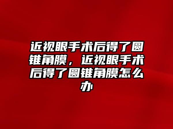 近視眼手術后得了圓錐角膜，近視眼手術后得了圓錐角膜怎么辦