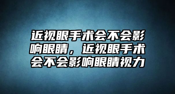 近視眼手術(shù)會(huì)不會(huì)影響眼睛，近視眼手術(shù)會(huì)不會(huì)影響眼睛視力