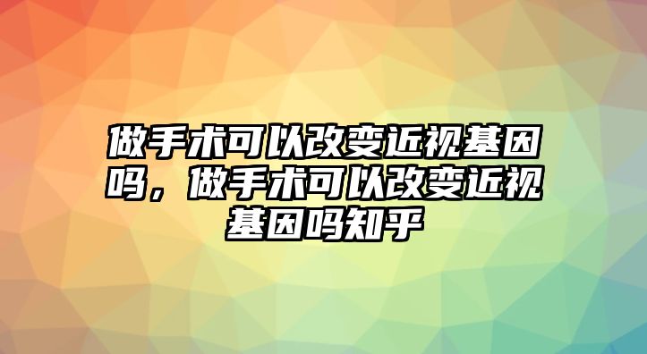 做手術(shù)可以改變近視基因嗎，做手術(shù)可以改變近視基因嗎知乎