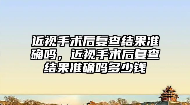 近視手術后復查結果準確嗎，近視手術后復查結果準確嗎多少錢