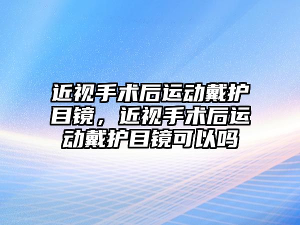 近視手術后運動戴護目鏡，近視手術后運動戴護目鏡可以嗎