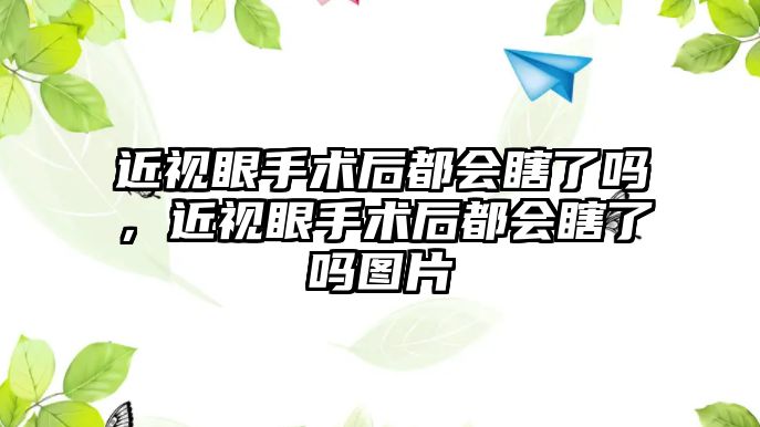 近視眼手術后都會瞎了嗎，近視眼手術后都會瞎了嗎圖片