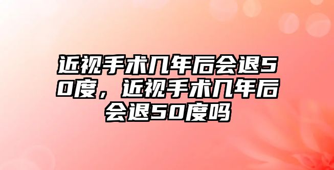 近視手術幾年后會退50度，近視手術幾年后會退50度嗎