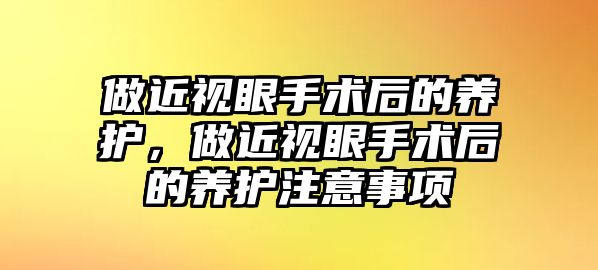 做近視眼手術后的養(yǎng)護，做近視眼手術后的養(yǎng)護注意事項