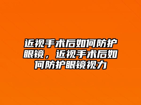 近視手術后如何防護眼鏡，近視手術后如何防護眼鏡視力