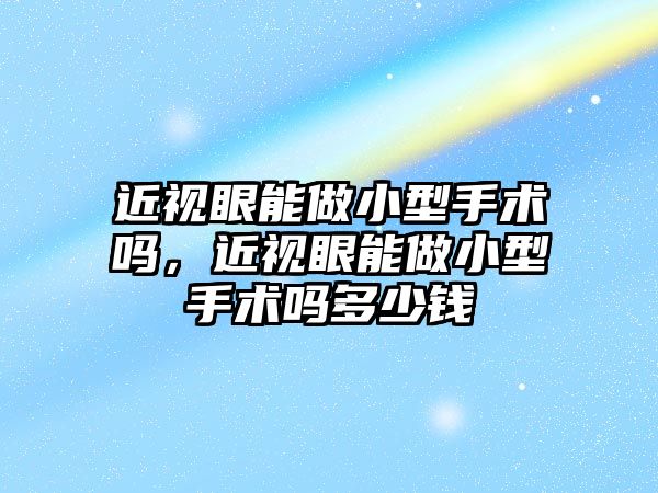 近視眼能做小型手術嗎，近視眼能做小型手術嗎多少錢