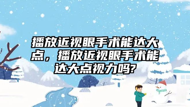 播放近視眼手術(shù)能達(dá)大點，播放近視眼手術(shù)能達(dá)大點視力嗎?