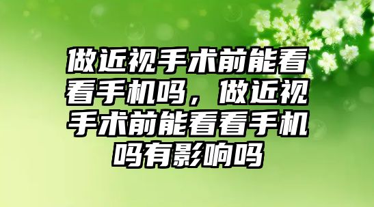 做近視手術前能看看手機嗎，做近視手術前能看看手機嗎有影響嗎